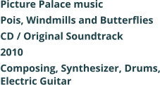 Picture Palace music  Pois, Windmills and Butterflies CD / Original Soundtrack 2010 Composing, Synthesizer, Drums, Electric Guitar