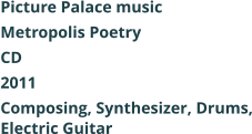 Picture Palace music  Metropolis Poetry CD 2011 Composing, Synthesizer, Drums, Electric Guitar