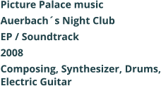 Picture Palace music  Auerbachs Night Club EP / Soundtrack 2008 Composing, Synthesizer, Drums, Electric Guitar