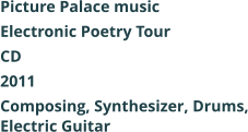 Picture Palace music  Electronic Poetry Tour CD 2011 Composing, Synthesizer, Drums, Electric Guitar