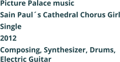 Picture Palace music  Sain Pauls Cathedral Chorus Girl Single 2012 Composing, Synthesizer, Drums, Electric Guitar